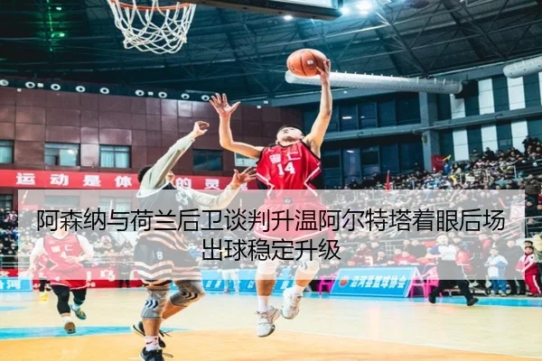 阿森纳与荷兰后卫谈判升温阿尔特塔着眼后场出球稳定升级